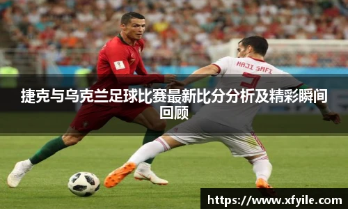 捷克与乌克兰足球比赛最新比分分析及精彩瞬间回顾
