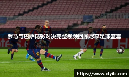 罗马与巴萨精彩对决完整视频回顾尽享足球盛宴