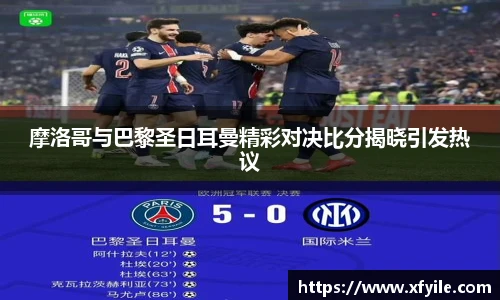 摩洛哥与巴黎圣日耳曼精彩对决比分揭晓引发热议