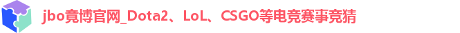 jbo竟博官网_Dota2、LoL、CSGO等电竞赛事竞猜